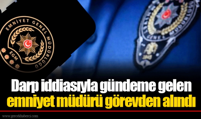 Darp iddiasıyla gündeme gelen emniyet müdürü görevden alındı