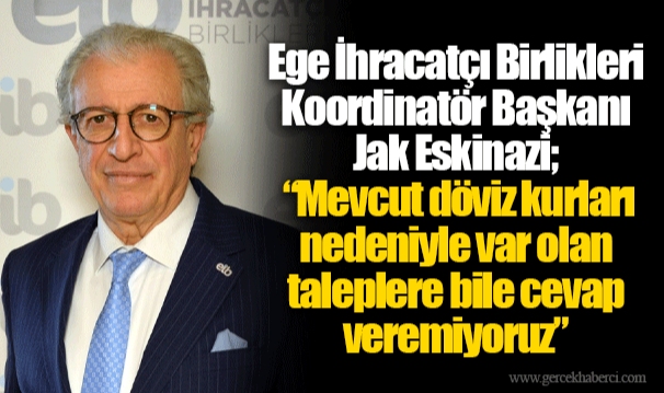 Ege İhracatçı Birlikleri Koordinatör Başkanı Jak Eskinazi; “Mevcut döviz kurları nedeniyle var olan taleplere bile cevap veremiyoruz”