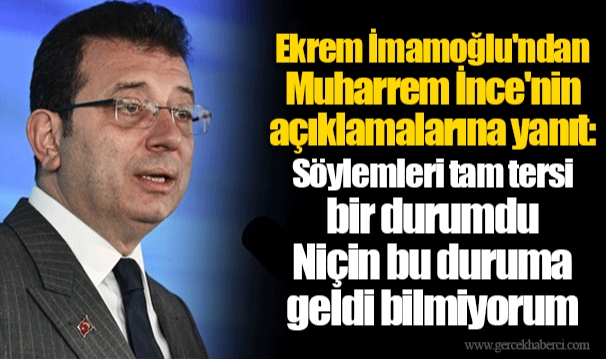 Ekrem İmamoğlu'ndan Muharrem İnce'nin açıklamalarına yanıt:Söylemleri tam tersi bir durumdu. Niçin bu duruma geldi bilmiyorum