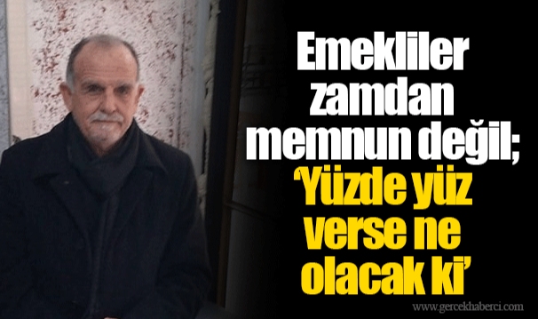 Emekliler zamdan memnun değil ‘Yüzde yüz verse ne olacak ki’ 