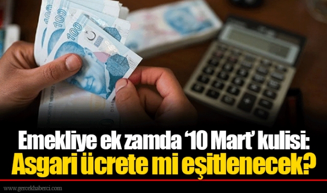 Emekliye ek zamda ‘10 Mart’ kulisi: Asgari ücrete mi eşitlenecek?