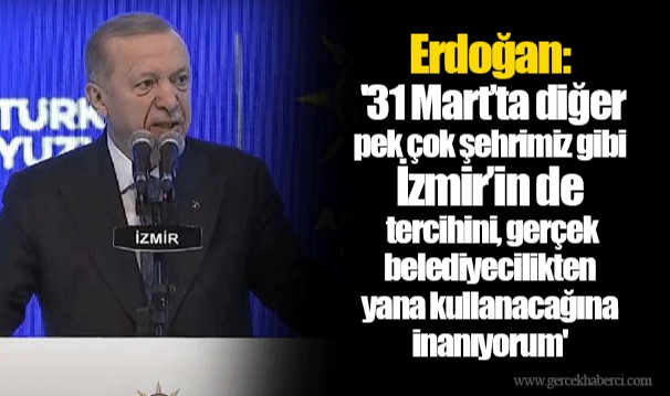 Erdoğan: '31 Mart'ta diğer pek çok şehrimiz gibi İzmir'in de tercihini, gerçek belediyecilikten yana kullanacağına inanıyorum'