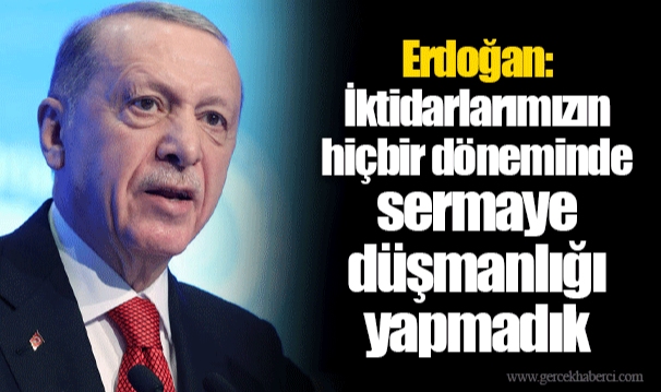 Erdoğan: İktidarlarımızın hiçbir döneminde sermaye düşmanlığı yapmadık