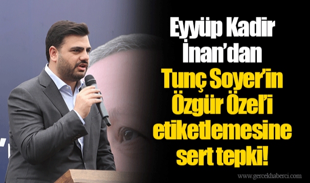 Eyyüp Kadir İnan’dan Tunç Soyer’in Özgür Özel’i etiketlemesine sert tepki!