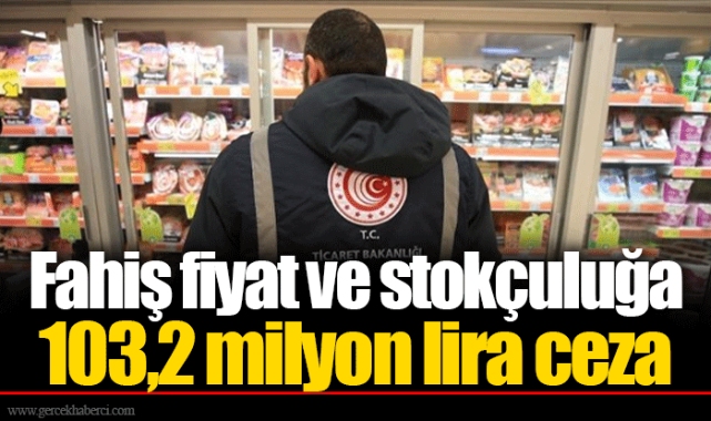 Fahiş fiyat ve stokçuluğa 103,2 milyon lira ceza