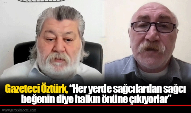 Gazeteci Öztürk, “Her yerde sağcılardan sağcı beğenin diye halkın önüne çıkıyorlar”