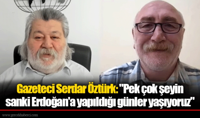 Gazeteci Serdar Öztürk "Pek çok şeyin sanki Erdoğan'a yapıldığı günler yaşıyoruz"