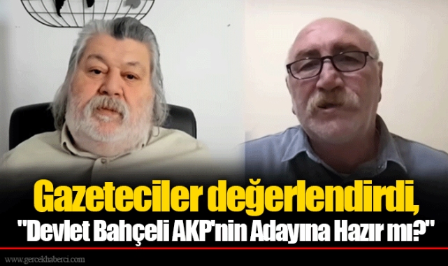 Gazeteciler değerlendirdi, "Devlet Bahçeli AKP'nin Adayına Hazır mı?"