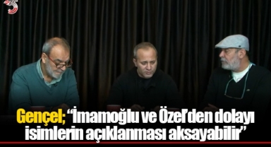Gençel; “İmamoğlu ve Özel’den dolayı isimlerin açıklanması aksayabilir”