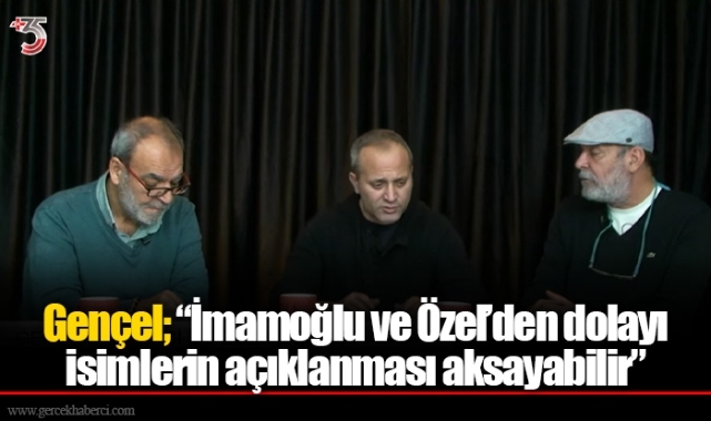 Gençel; “İmamoğlu ve Özel’den dolayı isimlerin açıklanması aksayabilir”