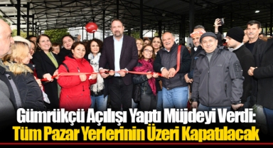 Gümrükçü Açılışı Yaptı Müjdeyi Verdi: Tüm Pazar Yerlerinin Üzeri Kapatılacak