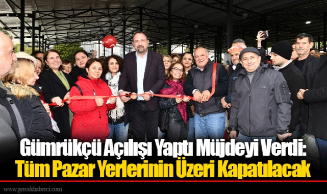 Gümrükçü Açılışı Yaptı Müjdeyi Verdi: Tüm Pazar Yerlerinin Üzeri Kapatılacak