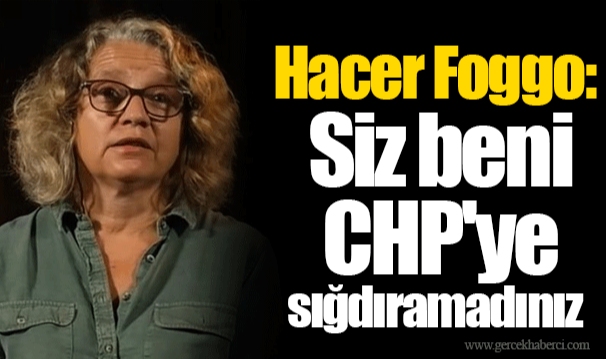 Hacer Foggo: Siz beni CHP'ye sığdıramadınız