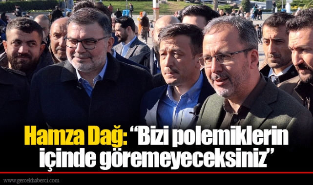 Hamza Dağ: “Bizi polemiklerin içinde göremeyeceksiniz”