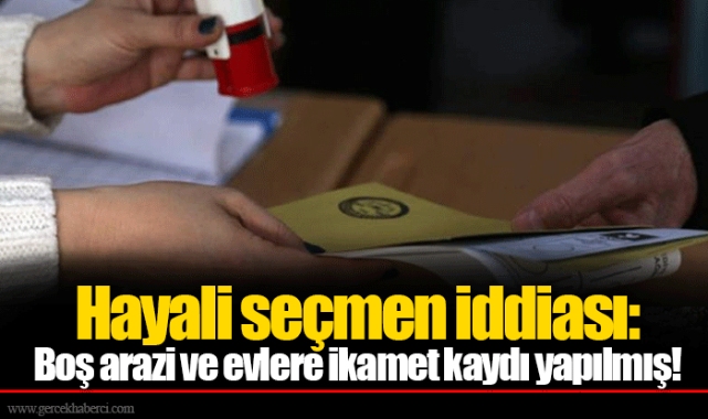 Hayali seçmen iddiası: Boş arazi ve evlere ikamet kaydı yapılmış!