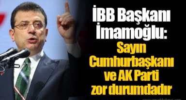 İBB Başkanı İmamoğlu: Sayın Cumhurbaşkanı ve AK Parti zor durumdadır