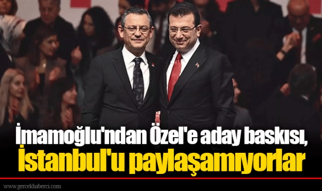 İmamoğlu'ndan Özel'e aday baskısı, İstanbul'u paylaşamıyorlar