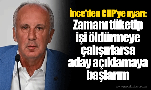 İnce'den CHP'ye uyarı: Zamanı tüketip işi öldürmeye çalışırlarsa aday açıklamaya başlarım