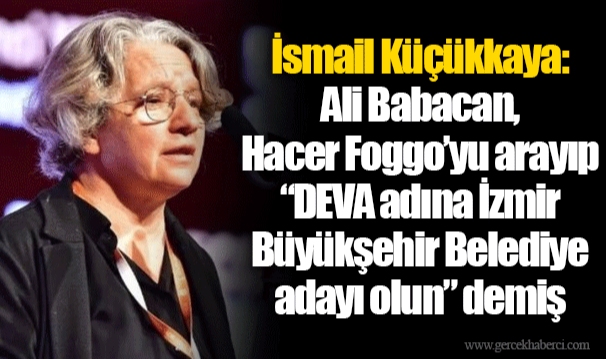 İsmail Küçükkaya: Ali Babacan, Hacer Foggo’yu arayıp “DEVA adına İzmir Büyükşehir Belediye adayı olun” demiş