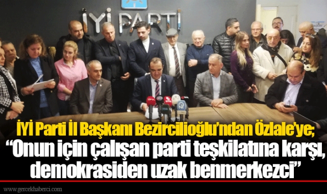 İYİ Parti İl Başkanı Bezircilioğlu'ndan Özlale'ye;  "Onun için çalışan parti teşkilatına karşı, demokrasiden uzak benmerkezci"