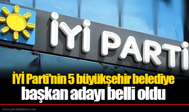 İYİ Parti'nin 5 büyükşehir belediye başkan adayı belli oldu