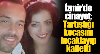 İzmir'de cinayet: Tartıştığı kocasını bıçaklayıp katletti