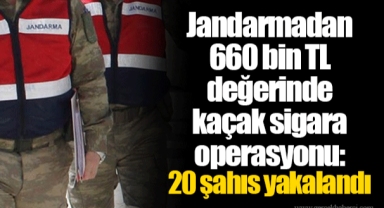 Jandarmadan 660 bin TL değerinde kaçak sigara operasyonu: 20 şahıs yakalandı