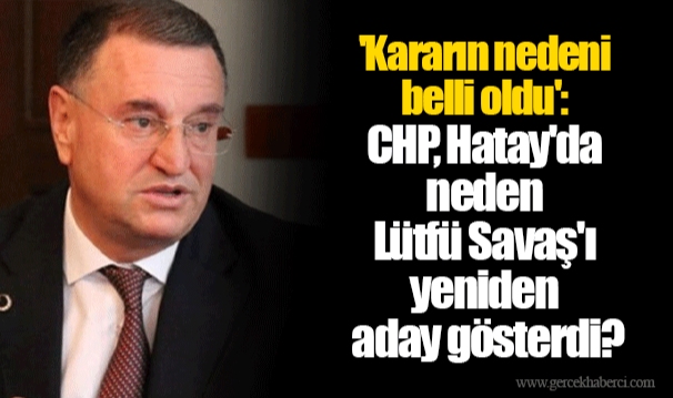 'Kararın nedeni belli oldu': CHP, Hatay'da neden Lütfü Savaş'ı yeniden aday gösterdi?