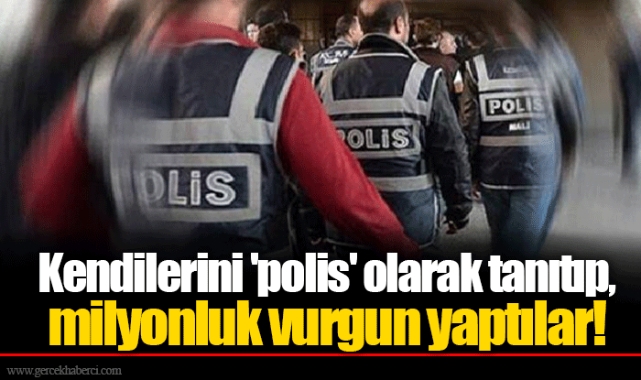 Kendilerini 'polis' olarak tanıtıp, milyonluk vurgun yaptılar!
