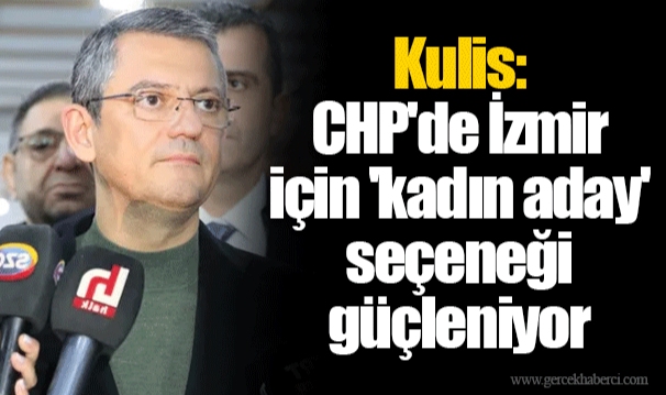 Kulis: CHP'de İzmir için 'kadın aday' seçeneği güçleniyor