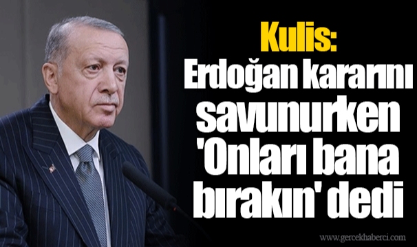 Kulis: Erdoğan kararını savunurken &#039;Onları bana bırakın&#039; dedi
