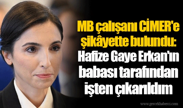 MB çalışanı CİMER'e şikâyette bulundu: Hafize Gaye Erkan'ın babası tarafından işten çıkarıldım