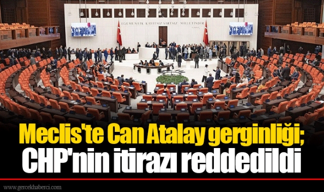 Meclis'te Can Atalay gerginliği; CHP'nin itirazı reddedildi