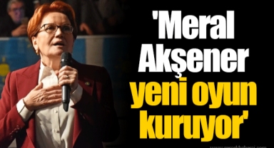 'Meral Akşener yeni oyun kuruyor'