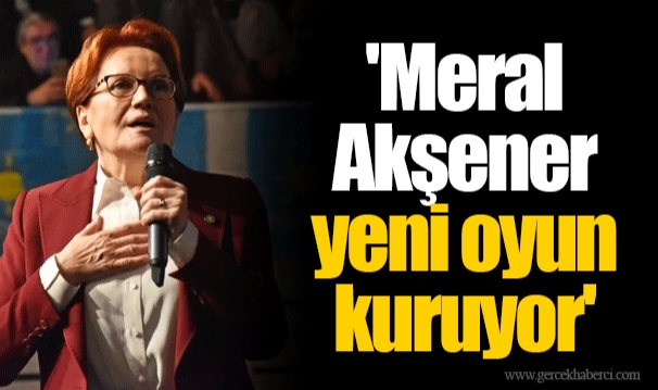 'Meral Akşener yeni oyun kuruyor'