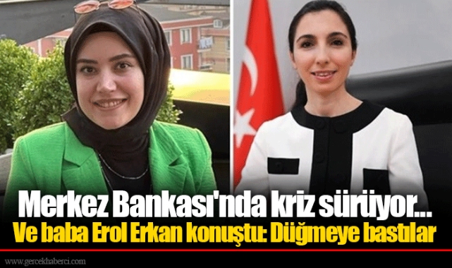 Merkez Bankası'nda kriz sürüyor... Ve baba Erol Erkan konuştu: Düğmeye bastılar