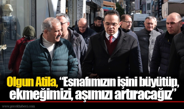 Olgun Atila, “Esnafımızın işini büyütüp, ekmeğimizi, aşımızı artıracağız”