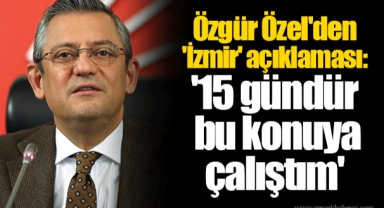 Özgür Özel'den 'İzmir' açıklaması: '15 gündür bu konuya çalıştım'