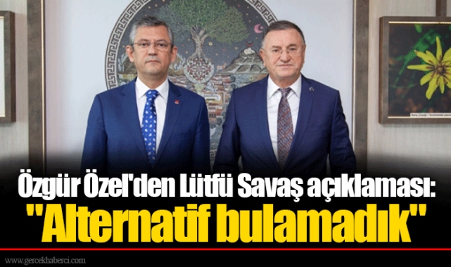Özgür Özel'den Lütfü Savaş açıklaması: "Alternatif bulamadık"