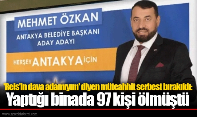 'Reis’in dava adamıyım' diyen müteahhit serbest bırakıldı: Yaptığı binada 97 kişi ölmüştü