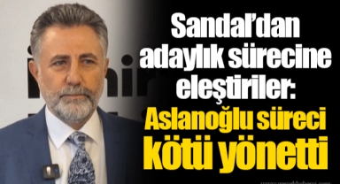 Sandal'dan adaylık sürecine eleştiriler: Aslanoğlu süreci kötü yönetti