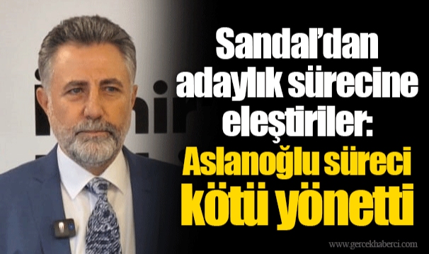 Sandal'dan adaylık sürecine eleştiriler: Aslanoğlu süreci kötü yönetti