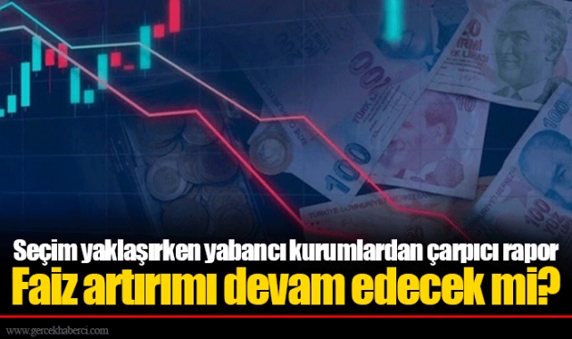 Seçim yaklaşırken yabancı kurumlardan çarpıcı rapor Faiz artırımı devam edecek mi?