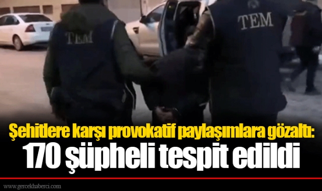 Şehitlere karşı provokatif paylaşımlara gözaltı: 170 şüpheli tespit edildi