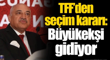 TFF’den seçim kararı: Büyükekşi gidiyor