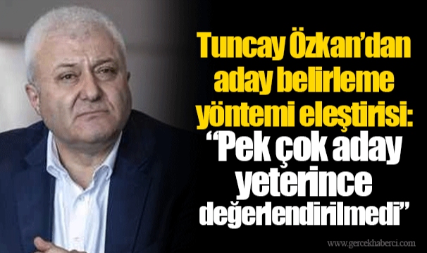 Tuncay Özkan’dan aday belirleme yöntemi eleştirisi: “Pek çok aday yeterince değerlendirilmedi” 