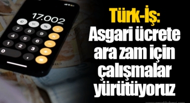 Türk-İş: Asgari ücrete ara zam için çalışmalar yürütüyoruz