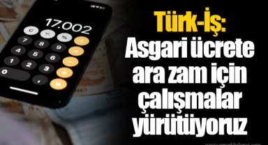 Türk-İş: Asgari ücrete ara zam için çalışmalar yürütüyoruz