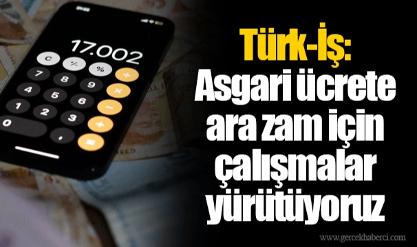 Türk-İş: Asgari ücrete ara zam için çalışmalar yürütüyoruz