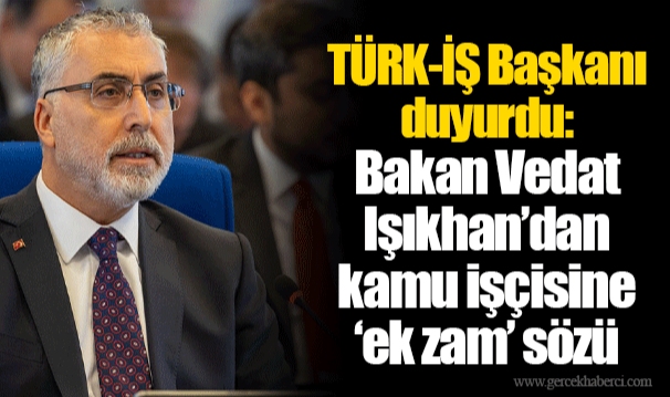 TÜRK-İŞ Başkanı duyurdu: Bakan Vedat Işıkhan’dan kamu işçisine ‘ek zam’ sözü